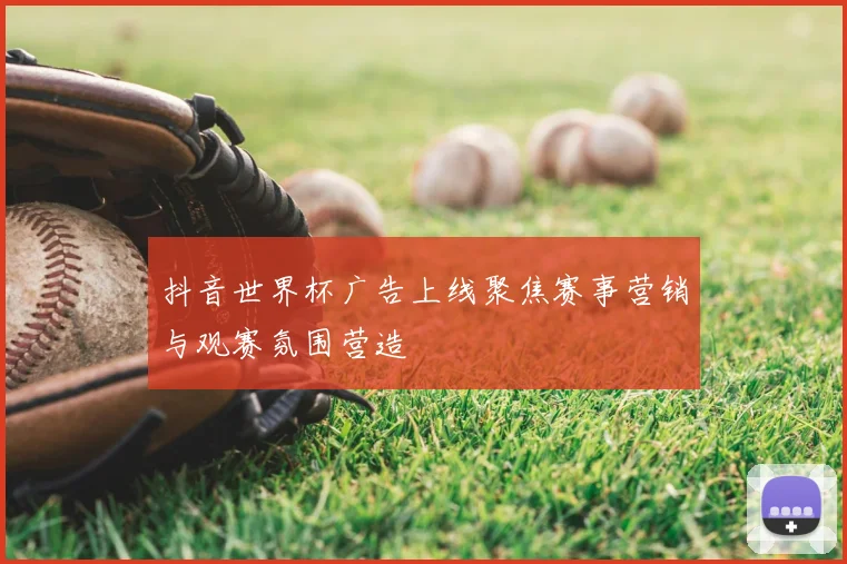 抖音世界杯广告上线聚焦赛事营销与观赛氛围营造