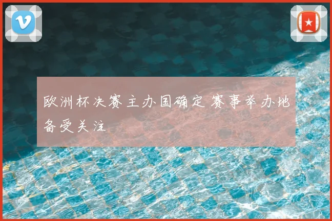 欧洲杯决赛主办国确定 赛事举办地备受关注