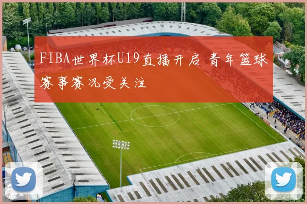 FIBA世界杯U19直播开启 青年篮球赛事赛况受关注