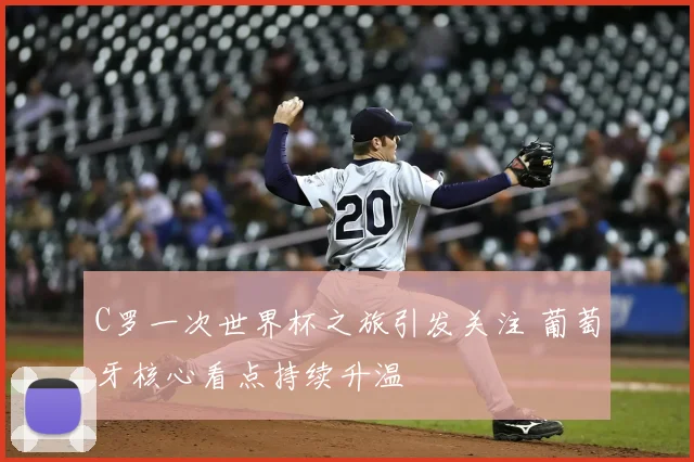 C罗一次世界杯之旅引发关注 葡萄牙核心看点持续升温