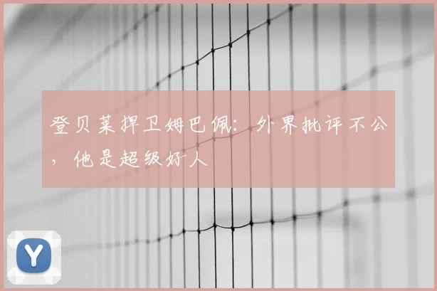 登贝莱捍卫姆巴佩:外界批评不公,他是超级好人