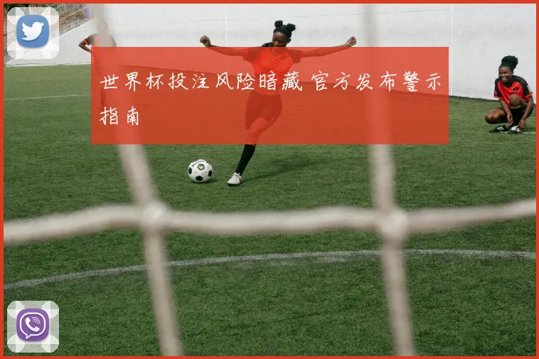 世界杯投注风险暗藏 官方发布警示指南