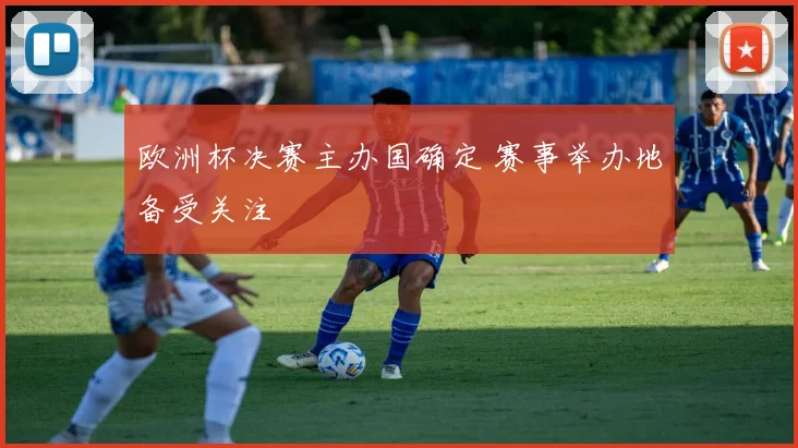 欧洲杯决赛主办国确定 赛事举办地备受关注