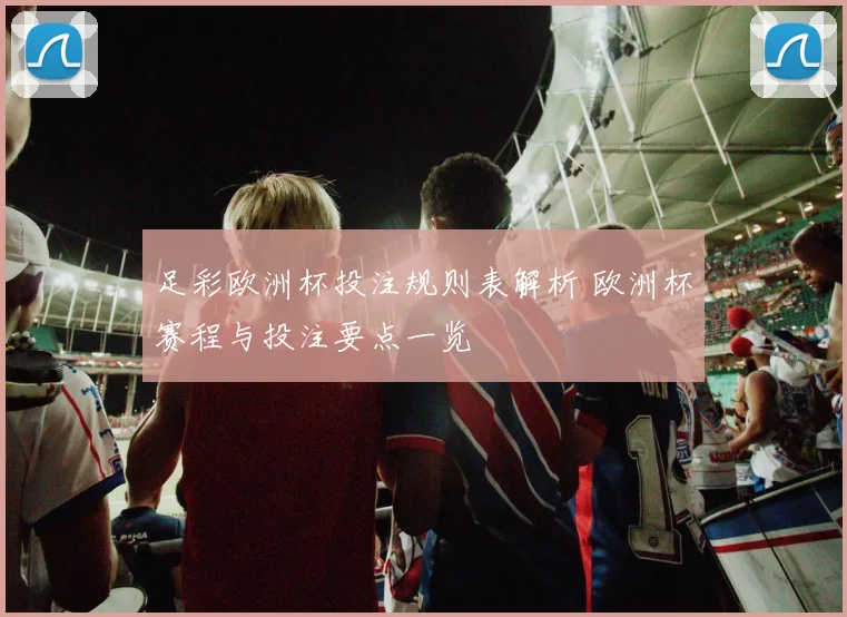 足彩欧洲杯投注规则表解析 欧洲杯赛程与投注要点一览