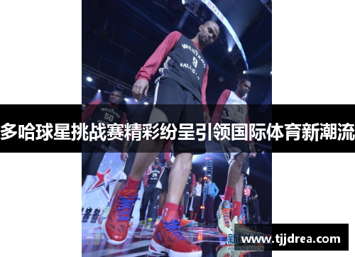 多哈球星挑战赛精彩纷呈引领国际体育新潮流 多哈球星挑战赛精彩纷呈引领国际体育新潮流